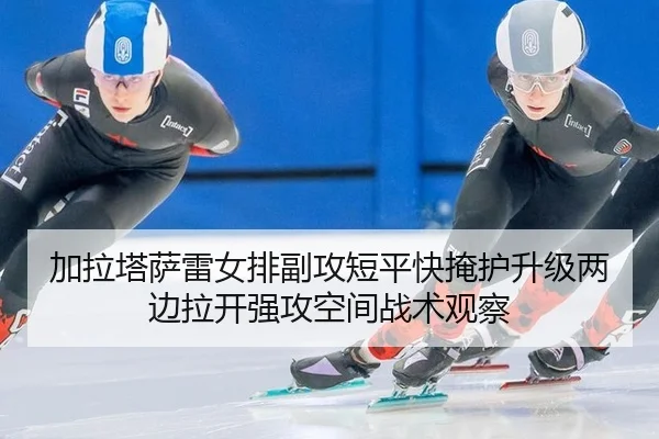 加拉塔萨雷女排副攻短平快掩护升级两边拉开强攻空间战术观察